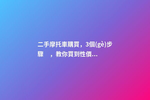 二手摩托車購買，3個(gè)步驟，教你買到性價(jià)比高的車子